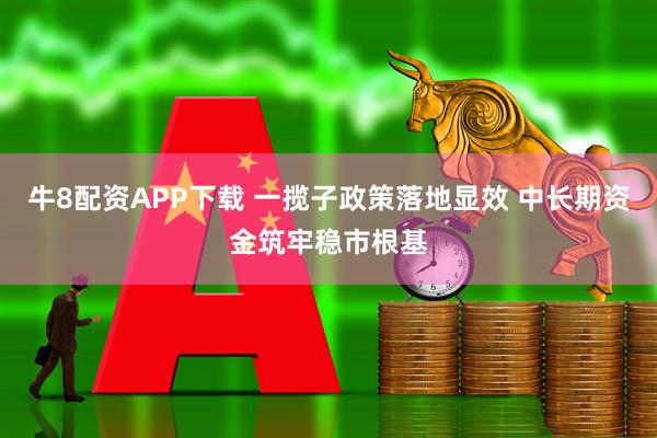 牛8配资APP下载 一揽子政策落地显效 中长期资金筑牢稳市根基