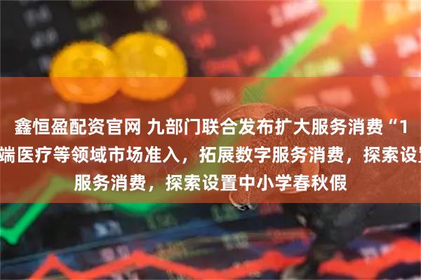 鑫恒盈配资官网 九部门联合发布扩大服务消费“19条” 放宽中高端医疗等领域市场准入，拓展数字服务消费，探索设置中小学春秋假
