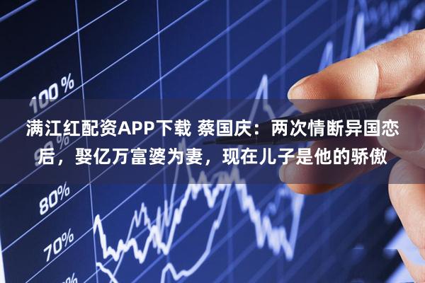 满江红配资APP下载 蔡国庆：两次情断异国恋后，娶亿万富婆为妻，现在儿子是他的骄傲