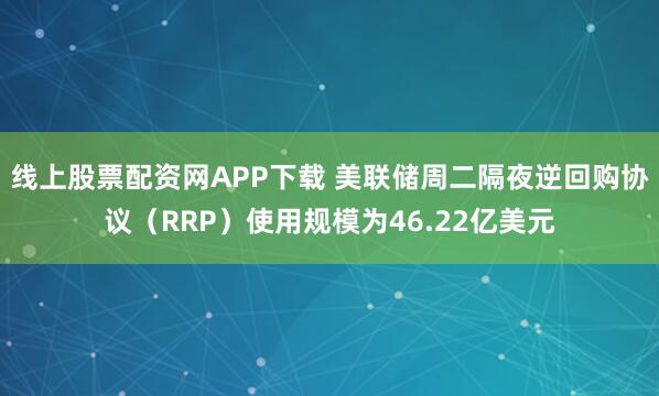 线上股票配资网APP下载 美联储周二隔夜逆回购协议（RRP）使用规模为46.22亿美元
