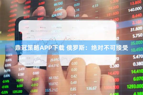 鼎冠策略APP下载 俄罗斯：绝对不可接受