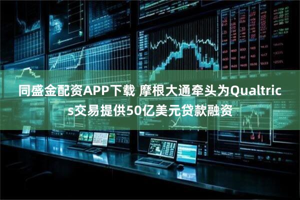 同盛金配资APP下载 摩根大通牵头为Qualtrics交易提供50亿美元贷款融资