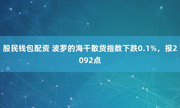 股民钱包配资 波罗的海干散货指数下跌0.1%，报2092点