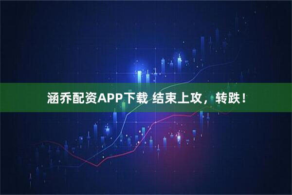 涵乔配资APP下载 结束上攻,转跌!