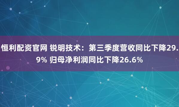 恒利配资官网 锐明技术：第三季度营收同比下降29.9% 归母净利润同比下降26.6%