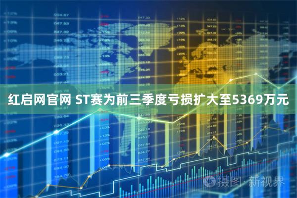 红启网官网 ST赛为前三季度亏损扩大至5369万元