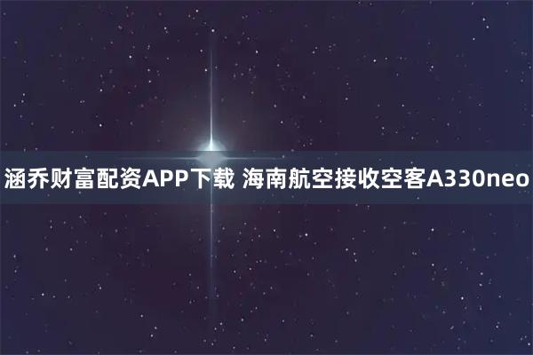 涵乔财富配资APP下载 海南航空接收空客A330neo