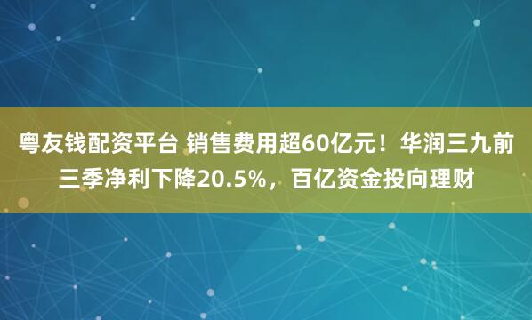 粤友钱配资平台 销售费用超60亿元！华润三九前三季净利下降20.5%，百亿资金投向理财