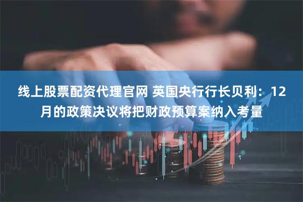 线上股票配资代理官网 英国央行行长贝利：12月的政策决议将把财政预算案纳入考量