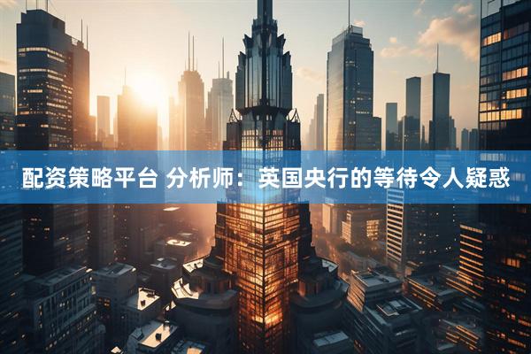 配资策略平台 分析师：英国央行的等待令人疑惑