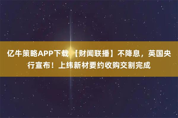 亿牛策略APP下载 【财闻联播】不降息，英国央行宣布！上纬新材要约收购交割完成