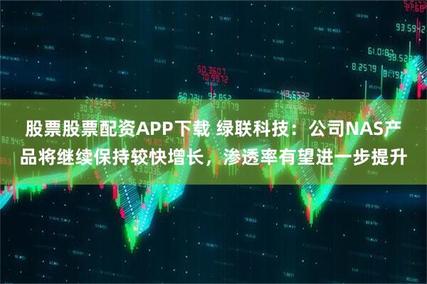 股票股票配资APP下载 绿联科技：公司NAS产品将继续保持较快增长，渗透率有望进一步提升