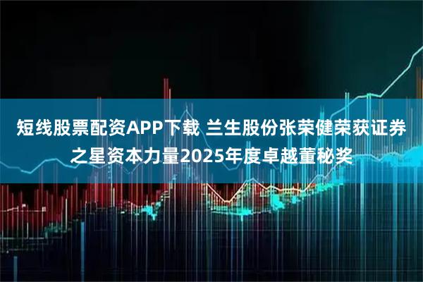 短线股票配资APP下载 兰生股份张荣健荣获证券之星资本力量2025年度卓越董秘奖