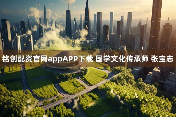 铭创配资官网appAPP下载 国学文化传承师 张宝志