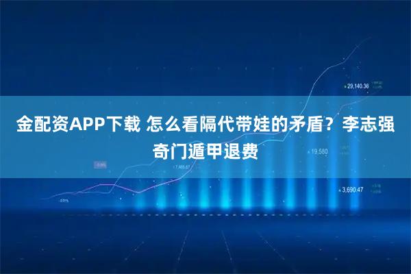 金配资APP下载 怎么看隔代带娃的矛盾?李志强奇门遁甲退费