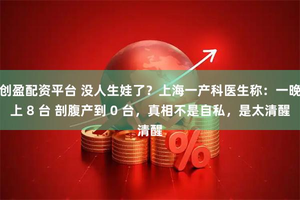 创盈配资平台 没人生娃了?上海一产科医生称:一晚上 8 台 剖腹产到 0 台,真相不是自私,是太清醒