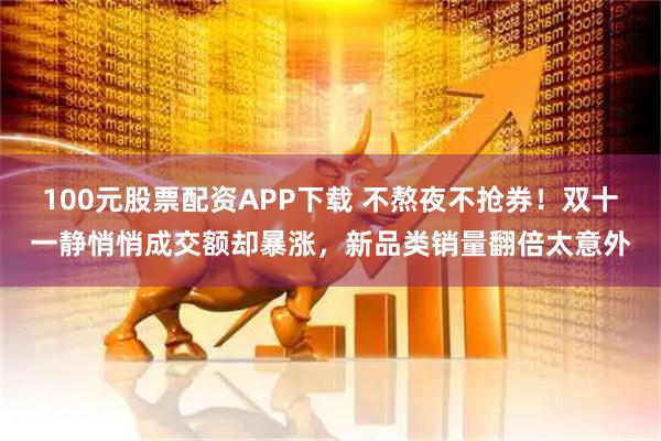 100元股票配资APP下载 不熬夜不抢券!双十一静悄悄成交额却暴涨,新品类销量翻倍太意外
