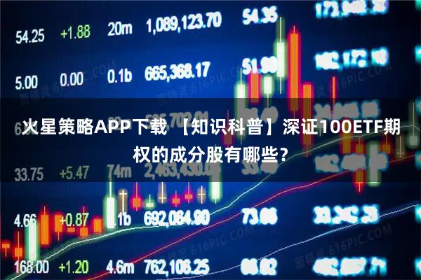 火星策略APP下载 【知识科普】深证100ETF期权的成分股有哪些?