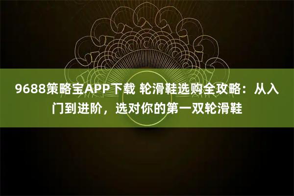 9688策略宝APP下载 轮滑鞋选购全攻略：从入门到进阶，选对你的第一双轮滑鞋