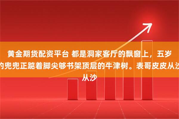 黄金期货配资平台 都是洞家客厅的飘窗上,五岁的兜兜正踮着脚尖够书架顶层的牛津树。表哥皮皮从沙