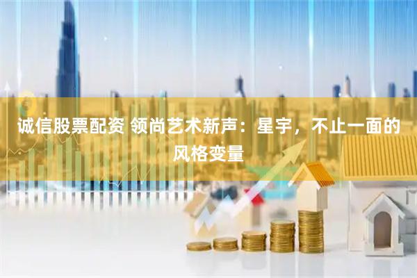 诚信股票配资 领尚艺术新声:星宇,不止一面的风格变量