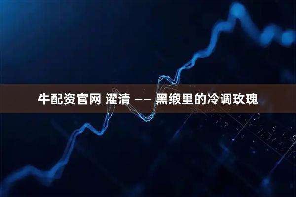 牛配资官网 濯清 —— 黑缎里的冷调玫瑰