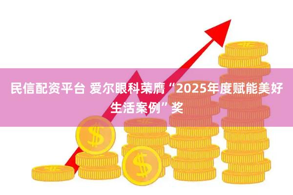 民信配资平台 爱尔眼科荣膺“2025年度赋能美好生活案例”奖