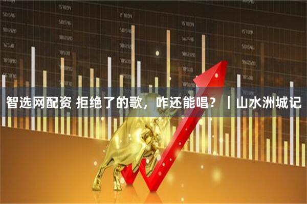 智选网配资 拒绝了的歌，咋还能唱？｜山水洲城记