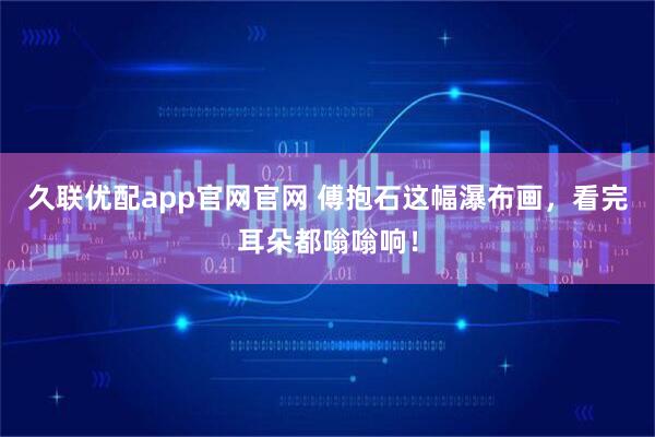 久联优配app官网官网 傅抱石这幅瀑布画，看完耳朵都嗡嗡响！