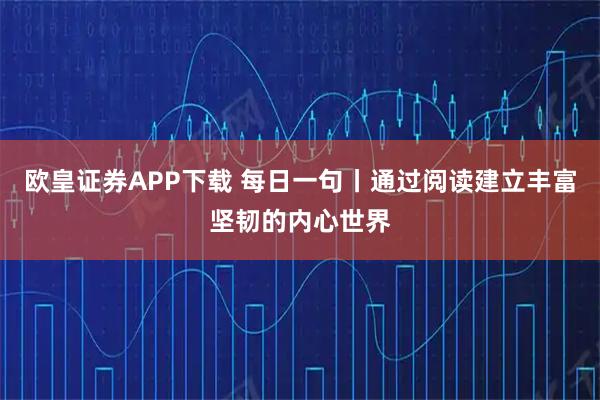 欧皇证券APP下载 每日一句丨通过阅读建立丰富坚韧的内心世界