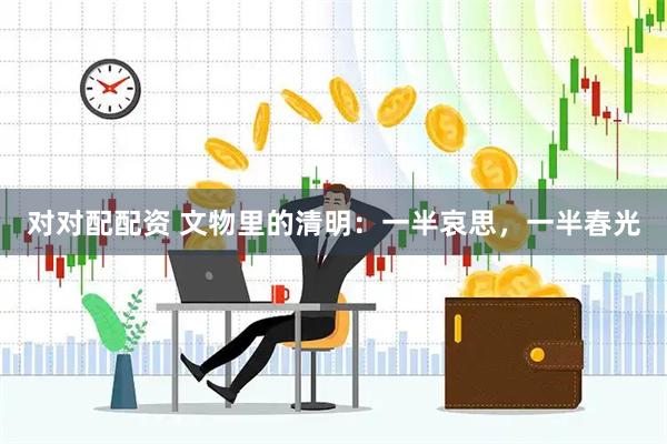 对对配配资 文物里的清明：一半哀思，一半春光