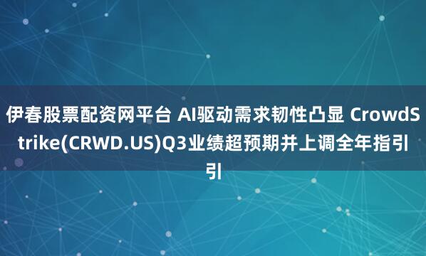 伊春股票配资网平台 AI驱动需求韧性凸显 CrowdStrike(CRWD.US)Q3业绩超预期并上调全年指引