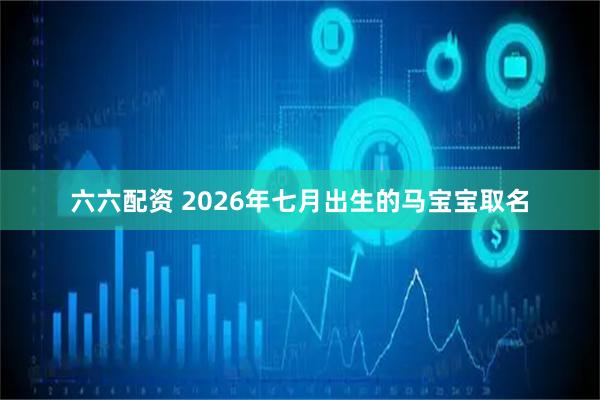 六六配资 2026年七月出生的马宝宝取名