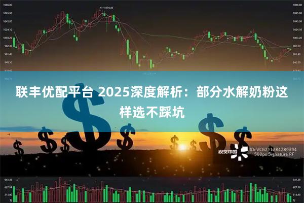联丰优配平台 2025深度解析：部分水解奶粉这样选不踩坑