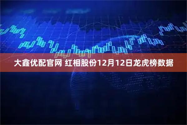 大鑫优配官网 红相股份12月12日龙虎榜数据