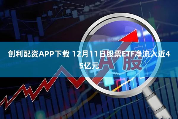 创利配资APP下载 12月11日股票ETF净流入近45亿元