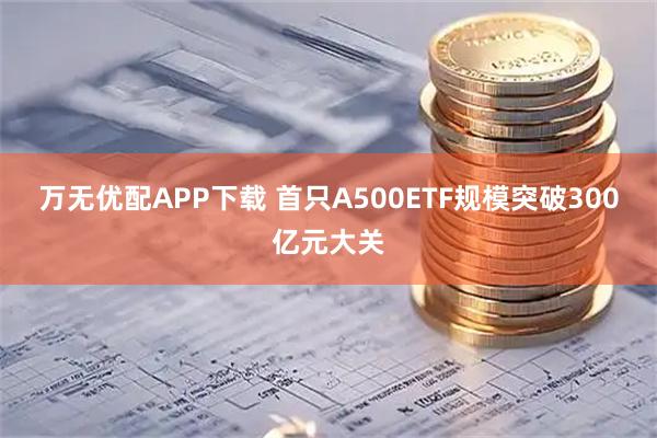 万无优配APP下载 首只A500ETF规模突破300亿元大关