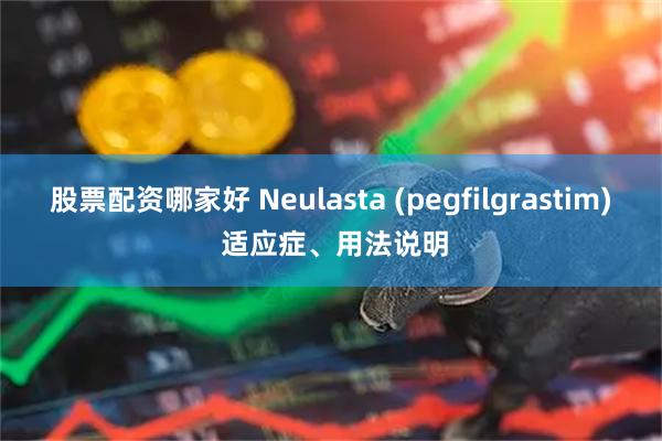 股票配资哪家好 Neulasta (pegfilgrastim) 适应症、用法说明