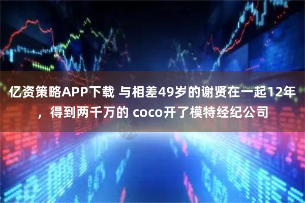 亿资策略APP下载 与相差49岁的谢贤在一起12年，得到两千万的 coco开了模特经纪公司