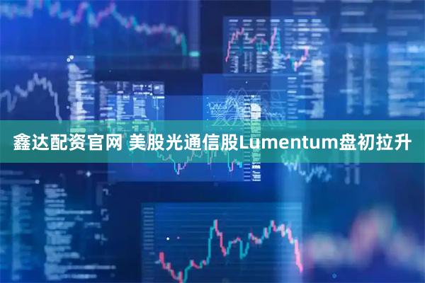 鑫达配资官网 美股光通信股Lumentum盘初拉升