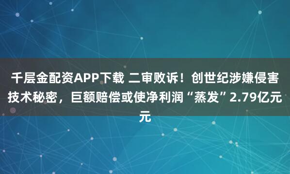 千层金配资APP下载 二审败诉！创世纪涉嫌侵害技术秘密，巨额赔偿或使净利润“蒸发”2.79亿元