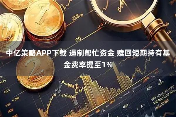 中亿策略APP下载 遏制帮忙资金 赎回短期持有基金费率提至1%