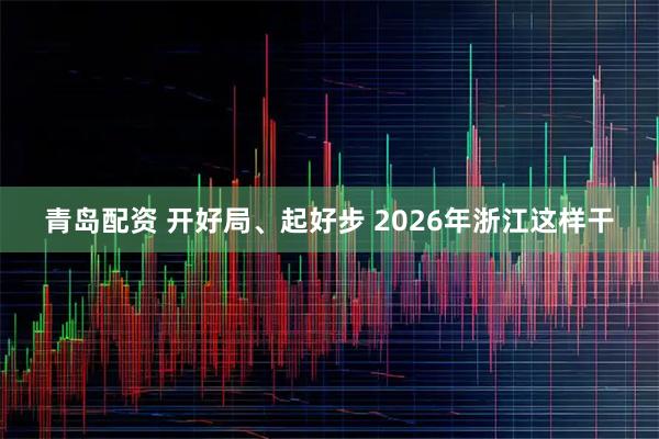 青岛配资 开好局、起好步 2026年浙江这样干