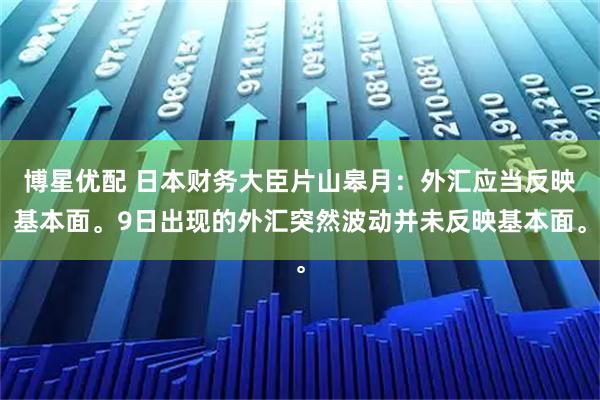 博星优配 日本财务大臣片山皋月：外汇应当反映基本面。9日出现的外汇突然波动并未反映基本面。