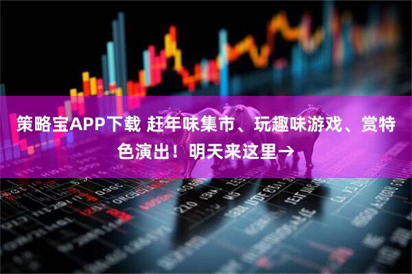 策略宝APP下载 赶年味集市、玩趣味游戏、赏特色演出！明天来这里→