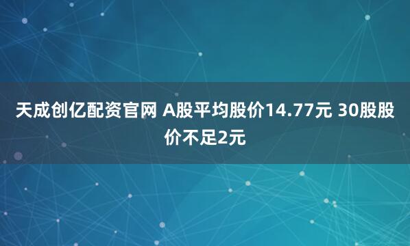 天成创亿配资官网 A股平均股价14.77元 30股股价不足2元
