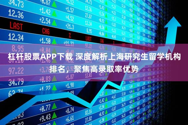 杠杆股票APP下载 深度解析上海研究生留学机构排名，聚焦高录取率优势