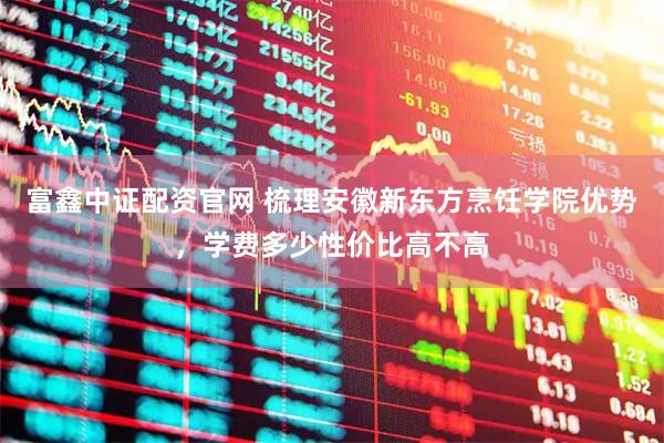 富鑫中证配资官网 梳理安徽新东方烹饪学院优势，学费多少性价比高不高