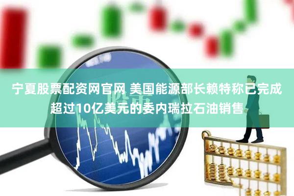 宁夏股票配资网官网 美国能源部长赖特称已完成超过10亿美元的委内瑞拉石油销售