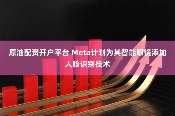原油配资开户平台 Meta计划为其智能眼镜添加人脸识别技术